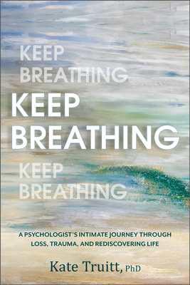 Keep Breathing: A Psychologist's Intimate Journey Through Loss, Trauma, and Rediscovering Life - Truitt, Kate