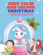 Keep Calm and Colour Christmas Unicorn: A Children's Colouring Book for 4-8 Year Old Kids - a Beautiful Christmas Gift for Girls & Toddlers to Celebrate with All Members of Family