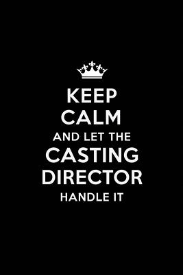 Keep Calm and Let the Casting Director Handle It: Blank Lined Casting Director Journal Notebook Diary as a Perfect Birthday, Appreciation day, Business, Thanksgiving, or Christmas Gift for friends, coworkers and family. - Publications, Real Joy