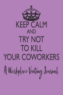 Keep Calm and Try Not to Kill Your Coworkers - A Workplace Venting Journal: Purple Blank Lined Funny Coworker Pun Gag Gift Journal for Women