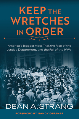 Keep the Wretches in Order: America's Biggest Mass Trial, the Rise of the Justice Department, and the Fall of the IWW - Strang, Dean