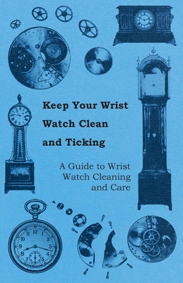 Keep Your Wrist Watch Clean and Ticking - A Guide to Wrist Watch Cleaning and Care - Anon