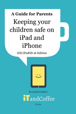 Keeping Children safe on the iPad and iPhone (iOS / iPadOS 16 Edition): Setting up Parental Controls on Apple Mobile Devices - Coulston, Lynette