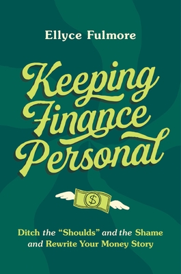 Keeping Finance Personal: Ditch the "Shoulds" and the Shame and Rewrite Your Money Story - Fulmore, Ellyce