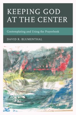 Keeping God at the Center: Contemplating and Using the Prayerbook - Blumenthal, David R