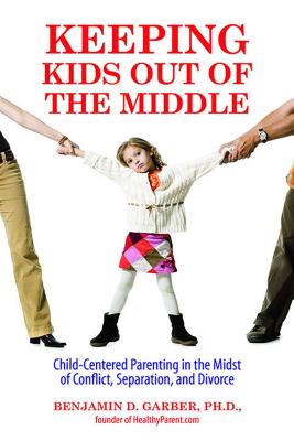 Keeping Kids Out of the Middle: Child-Centered Parenting in the Midst of Conflict, Separation, and Divorce - Garber, Benjamin, Dr., PhD