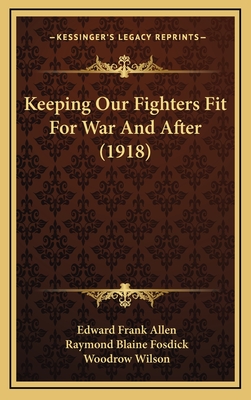 Keeping Our Fighters Fit for War and After (1918) - Allen, Edward Frank, and Fosdick, Raymond Blaine, and Wilson, Woodrow