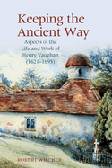 Keeping the Ancient Way: Aspects of the Life and Work of Henry Vaughan (1621-1695)