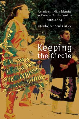 Keeping the Circle: American Indian Identity in Eastern North Carolina, 1885-2004 - Oakley, Christopher Arris