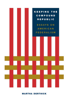 Keeping the Compound Republic: Essays on American Federalism - Derthick, Martha