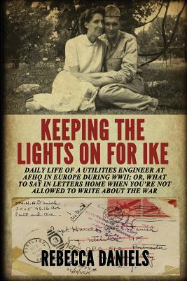 Keeping the Lights on for Ike: Daily Life of a Utilities Engineer at AFHQ in Europe During WWII; or, What to Say in Letters Home When You're Not Allowed to Write about the War - Daniels, Rebecca