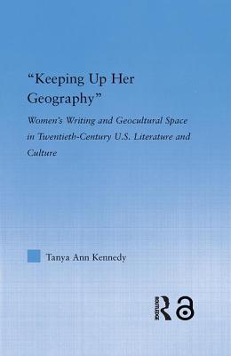 "Keeping Up Her Geography": Women's Writing and Geocultural Space in Twentieth-Century U.S. Literature and Culture - Kennedy, Tanya Ann