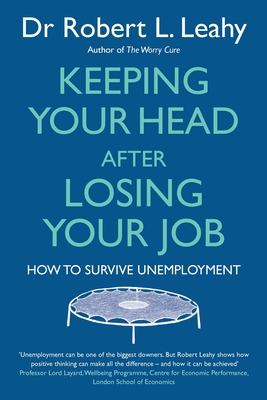 Keeping Your Head After Losing Your Job: How to survive unemployment - Leahy, Robert L., Dr.