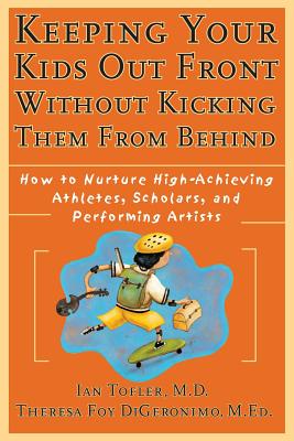 Keeping Your Kids Out Front Without Kicking Them from Behind: How to Nurture High-Achieving Athletes, Scholars, and Performing Artists - Tofler, Ian, and Digeronimo, Theresa Foy