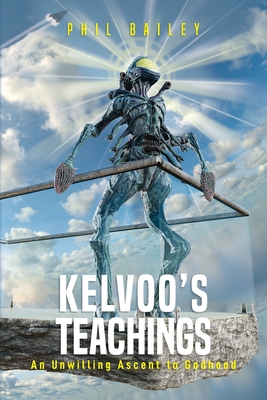 Kelvoo's Teachings: An Unwilling Ascent to Godhood - Bailey, Phil