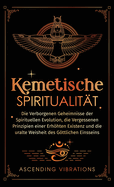 Kemetische Spiritualit?t: Die verborgenen Geheimnisse der spirituellen Evolution, die vergessenen Prinzipien einer erhhten Existenz und die uralte Weisheit des gttlichen Einsseins