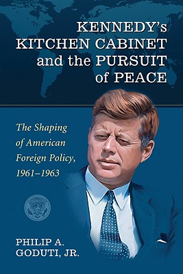 Kennedy's Kitchen Cabinet and the Pursuit of Peace: The Shaping of American Foreign Policy, 1961-1963 - Goduti, Philip A