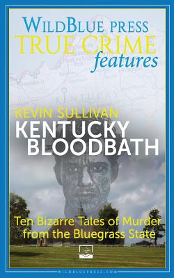 Kentucky Bloodbath: Ten Bizarre Tales of Murder From The Bluegrass State - Sullivan, Kevin