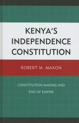 Kenya's Independence Constitution: Constitution-Making and End of Empire - Maxon, Robert M