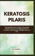 Keratosis Pilaris: A Comprehensive Guide to Keratosis Pilaris: How to Get Diagnosed, Get Treated, and Maintain Healthy Skin for Life