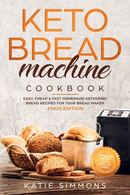 Keto Bread Machine Cookbook #2020: Easy, Cheap & Fast Homemade Ketogenic Bread Recipes For Your Bread Maker Intensify Weight Loss & Healthy Living - Simmons, Katie