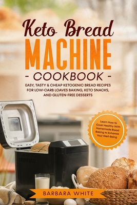 Keto Bread Machine Cookbook: Easy, Tasty & Cheap Ketogenic Bread Recipes for Low-Carb Loaves Baking, Keto Snacks, and Gluten-Free Desserts. Learn How to Cook Healthy with Homemade Bread Baking - White, Barbara