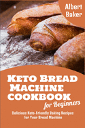 Keto Bread Machine Cookbook for Beginners: Delicious Keto-Friendly Baking Recipes for Your Bread Machine