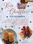 Keto Chaffle For Beginners: Discover All The Benefits Of The Ketogenic Diet To Lose Weight and Improve Your Health With Irresistible Low-Carb and Sweet Tasty Keto Waffle Recipes
