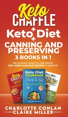 Keto Chaffle + Ketodiet + Canning and Preserving: The Ultimate Guide to Lose Weight. 250+ Quick and Easy Recipes to Burn Fat - Miller, Claire, and Conlan, Charlotte