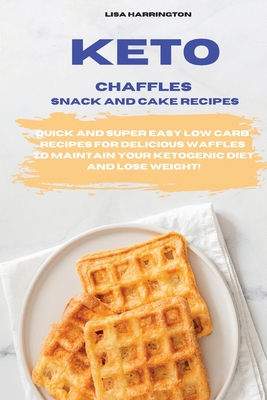 Keto Chaffles Snack and Cake Recipes: Quick and Super Easy Low Carb Recipes for Delicious Waffles to Maintain Your Ketogenic Diet and Lose Weight! - Harrington, Lisa