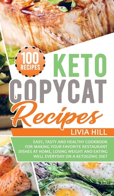 Keto Copycat Recipes: Easy, Tasty and Healthy Cookbook for Making Your Favorite Restaurant Dishes At Home, Losing Weight and Eating Well Everyday On a Ketogenic Diet - Hill, Livia