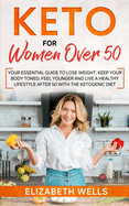 Keto for Women Over 50: Your Essential Guide to Lose Weight, Keep Your Body Toned, Feel Younger and Live a Healthy Lifestyle After 50 with the Ketogenic Diet