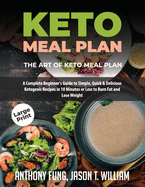 Keto Meal Plan - The Art of Keto Meal Plan: A Complete Beginner's Guide to Simple, Quick & Delicious Ketogenic Recipes in 10 Minutes or Less to Burn Fat and Lose Weight