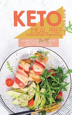 Keto Meal Prep Cookbook For Beginners: 50 Simple And Basic Ketogenic Diet Recipes To Lose Weight And Save Time - Sullivan, Alice