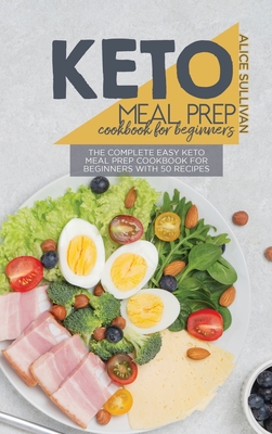 Keto Meal Prep Cookbook For Beginners: The Complete Easy Keto Meal Prep Cookbook for Beginners with 50 Recipes - Sullivan, Alice