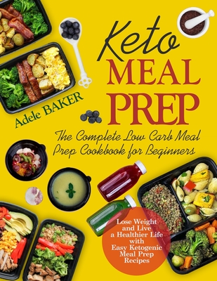 Keto Meal Prep: The Complete Low Carb Meal Prep Cookbook for Beginners. Lose Weight and Live a Healthier Life with Easy Ketogenic Recipes - Baker, Adele