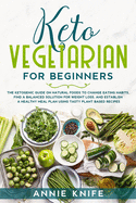 Keto Vegetarian for Beginners: The Ketogenic Guide on Natural Foods to Change Eating Habits, Find a Balanced Solution for Weight Loss, and Establish a Healthy Meal Plan Using Tasty Plant Based Recipes (Fix the Paradox of Overeating with Clean Foods)