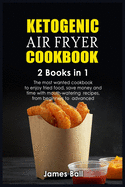 Ketogenic Air Fryer Cookbook: 2 books in 1: The most wanted cookbook to enjoy fried food, save money and time with mouth-watering recipes, from beginners to advanced