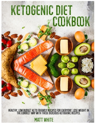 Ketogenic Diet Cookbook: Healthy, low budget keto friendly recipes for everyday. Lose weight in the correct way with these delicious ketogenic recipes. - White, Matt