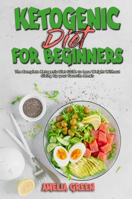 Ketogenic Diet For Beginners: The Complete Ketogenic Diet Guide to Lose Weight Without Giving Up your Favorite Meals - Green, Amelia