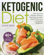 Ketogenic Diet: How to Lose Weight Without Starving Yourself, Even If You're a Complete Beginner: 40+ Simple Low-Carb Recipes and Meal Plan Included