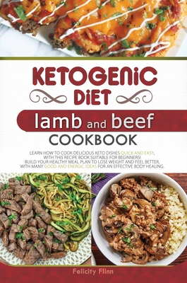 Ketogenic Diet Lamb and Beef Cookbook: Learn How to Cook Delicious Keto Dishes Quick and Easy, with This Recipe Book Suitable for Beginners! Build Your Healthy Meal Plan to Lose Weight and Feel Better, with Many Good and Energic Ideas for an Effective... - Flinn, Felicity