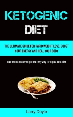 Ketogenic Diet: The Ultimate Guide For Rapid Weight Loss, Boost Your Energy And Heal Your Body (How You Can Lose Weight The Easy Way Through A Keto Diet) - Doyle, Larry