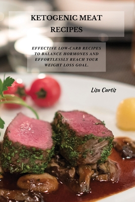 Ketogenic Meat Recipes: Effective Low-Carb Recipes To Balance Hormones And Effortlessly Reach Your Weight Loss Goal. - Curtis, Lisa