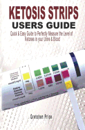 Ketosis Strips Users Guide: Quick & Easy Users Guide to Perfectly Measure the levels of Ketones in your Urine & Blood
