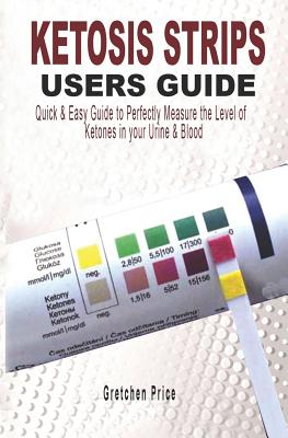 Ketosis Strips Users Guide: Quick & Easy Users Guide to Perfectly Measure the levels of Ketones in your Urine & Blood - Price, Gretchen