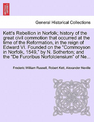 Kett's Rebellion in Norfolk; History of the Great Civil Commotion That Occurred at the Time of the Reformation, in the Reign of Edward VI. Founded on the Commoyson in Norfolk, 1549, by N. Sotherton; And the de Furoribus Norfolciensium of Ne... - Russell, Frederic William, and Kett, Robert, and Neville, Alexander