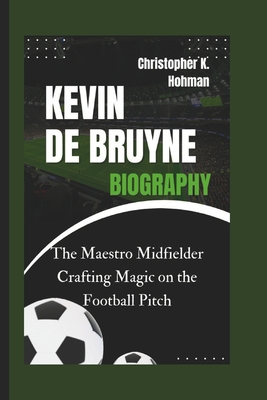 Kevin de Bruyne Biography: The Maestro Midfielder Crafting Magic on the Football Pitch - K Hohman, Christopher