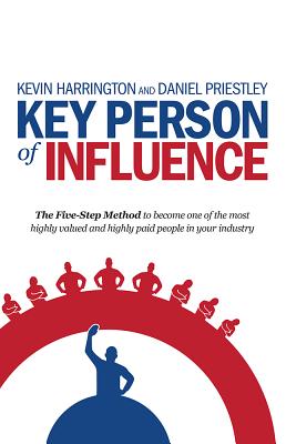 Key Person of Influence: The Five-Step Method to Become One of the Most Highly Valued and Highly Paid People in Your Industry - Harrington, Kevin, and Priestley, Daniel