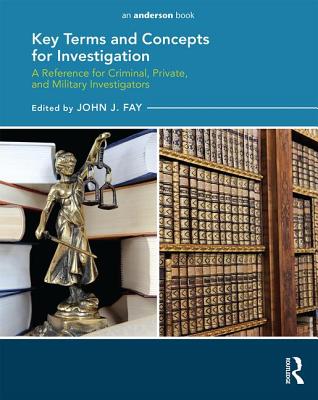 Key Terms and Concepts for Investigation: A Reference for Criminal, Private, and Military Investigators - Fay, John (Editor)